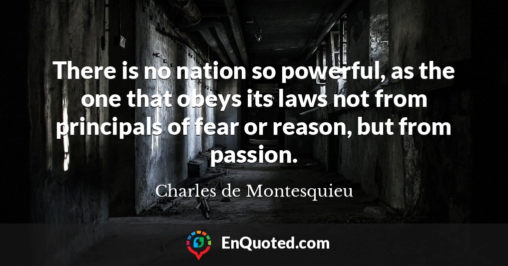 There is no nation so powerful, as the one that obeys its laws not from principals of fear or reason, but from passion.