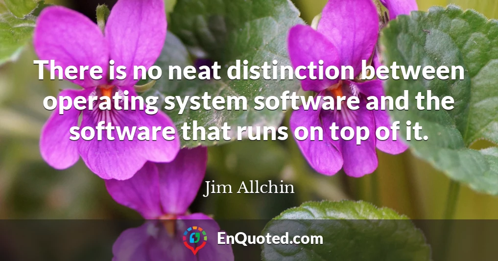 There is no neat distinction between operating system software and the software that runs on top of it.