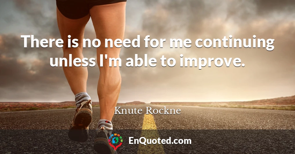 There is no need for me continuing unless I'm able to improve.
