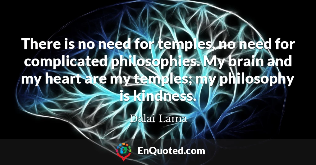 There is no need for temples, no need for complicated philosophies. My brain and my heart are my temples; my philosophy is kindness.