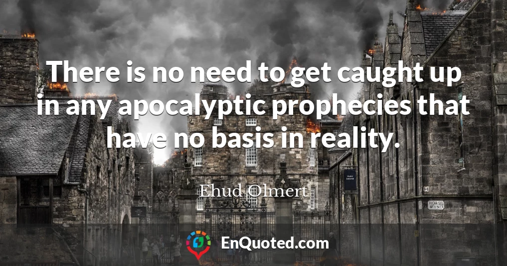 There is no need to get caught up in any apocalyptic prophecies that have no basis in reality.