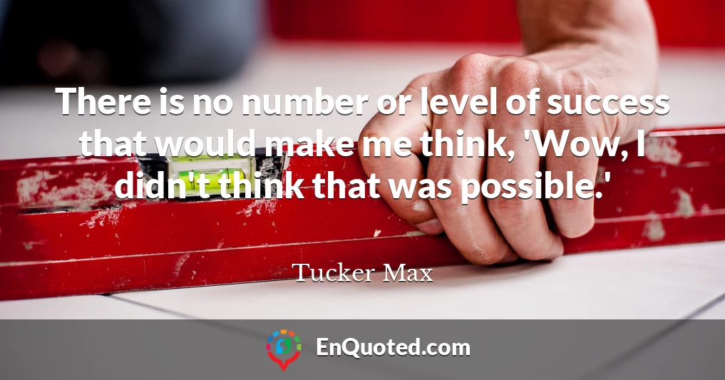 There is no number or level of success that would make me think, 'Wow, I didn't think that was possible.'