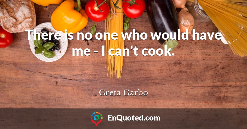 There is no one who would have me - I can't cook.