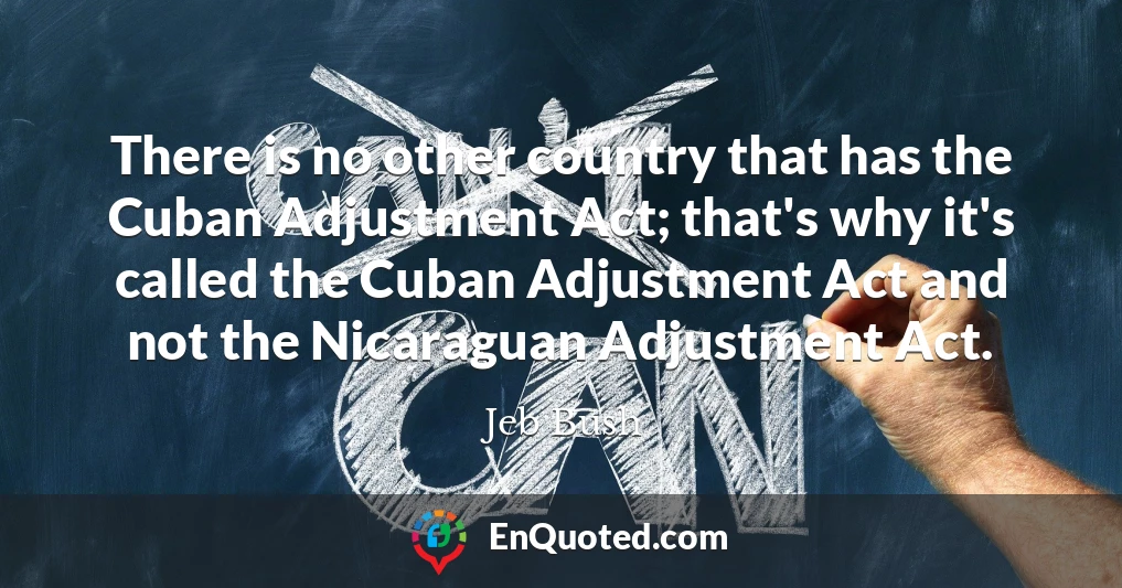 There is no other country that has the Cuban Adjustment Act; that's why it's called the Cuban Adjustment Act and not the Nicaraguan Adjustment Act.