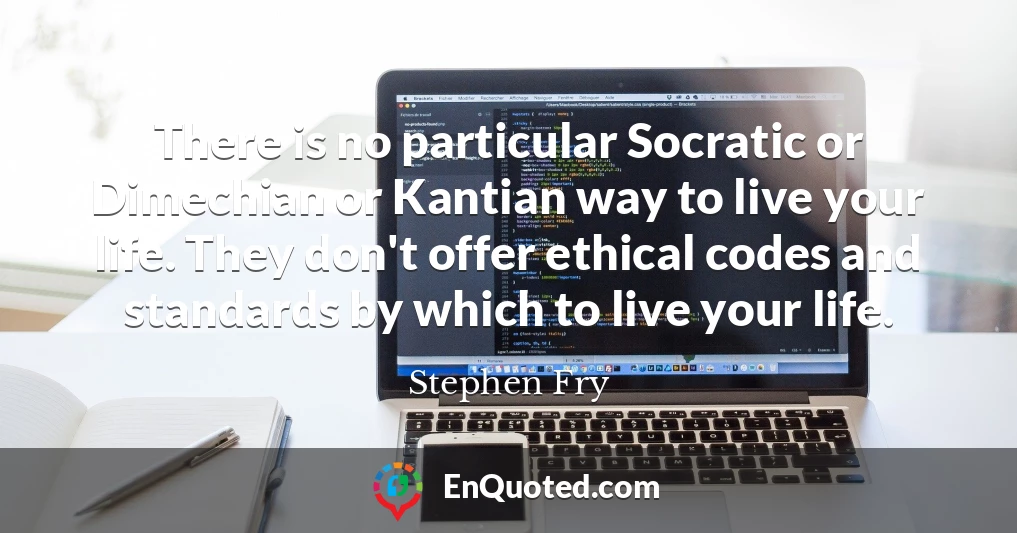 There is no particular Socratic or Dimechian or Kantian way to live your life. They don't offer ethical codes and standards by which to live your life.