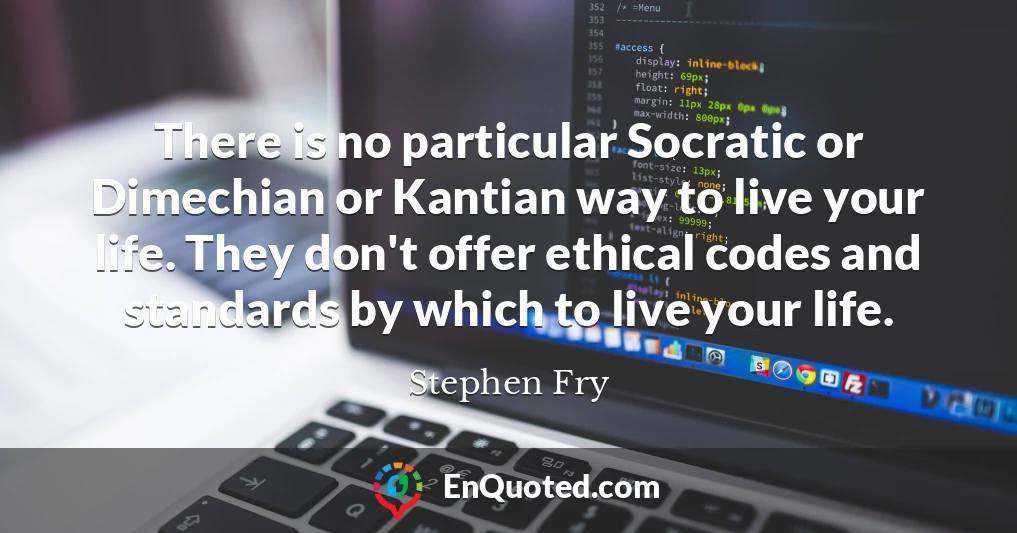 There is no particular Socratic or Dimechian or Kantian way to live your life. They don't offer ethical codes and standards by which to live your life.