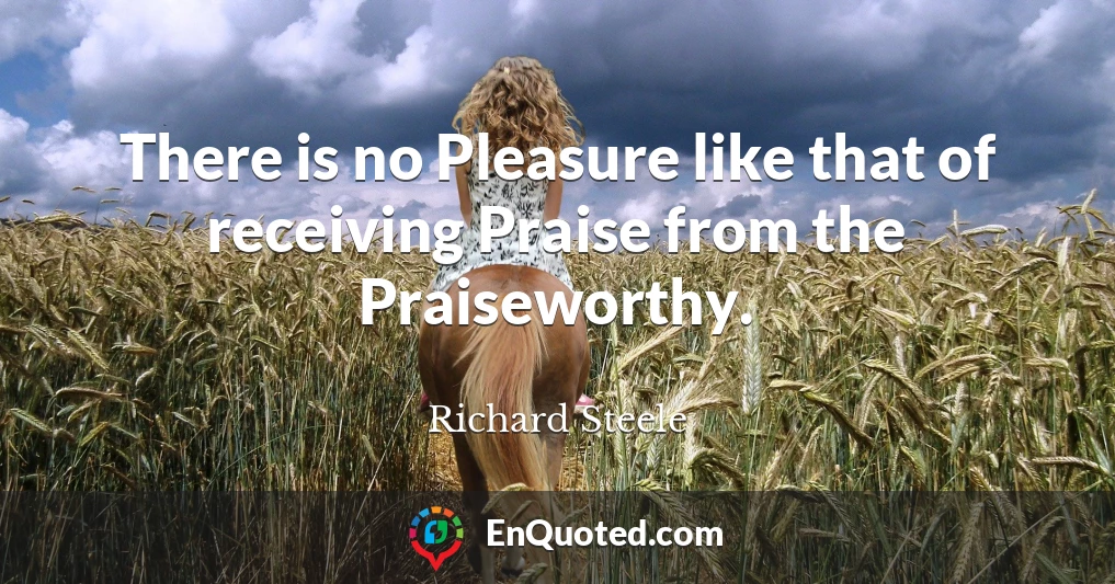 There is no Pleasure like that of receiving Praise from the Praiseworthy.