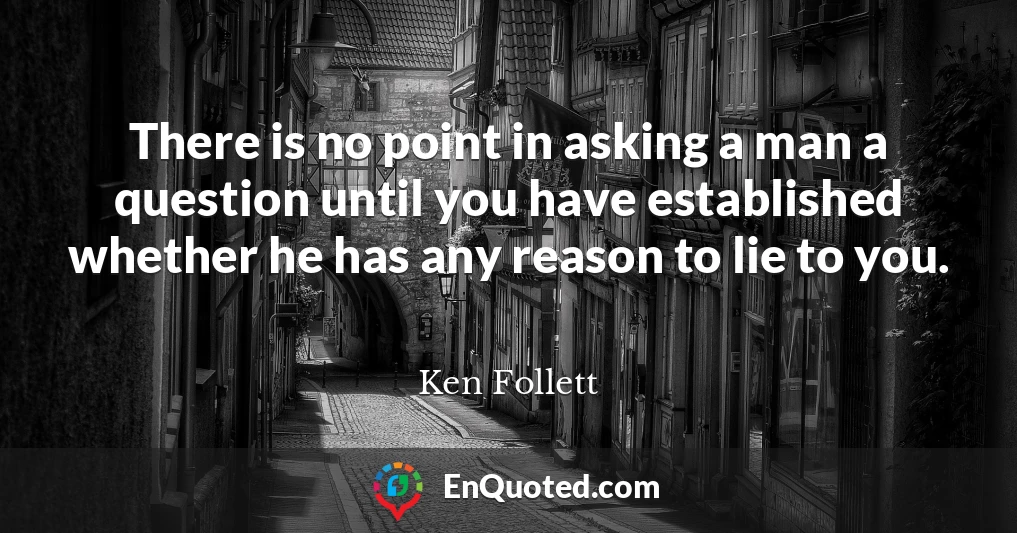 There is no point in asking a man a question until you have established whether he has any reason to lie to you.