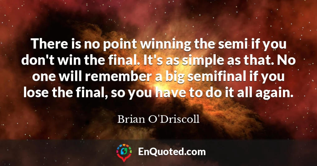 There is no point winning the semi if you don't win the final. It's as simple as that. No one will remember a big semifinal if you lose the final, so you have to do it all again.