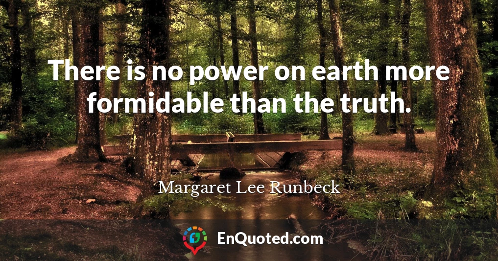 There is no power on earth more formidable than the truth.