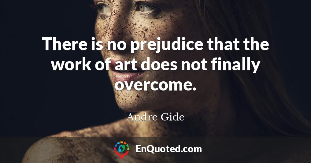 There is no prejudice that the work of art does not finally overcome.