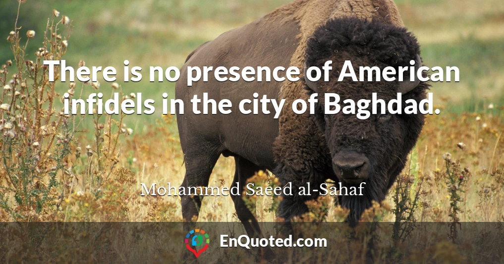 There is no presence of American infidels in the city of Baghdad.