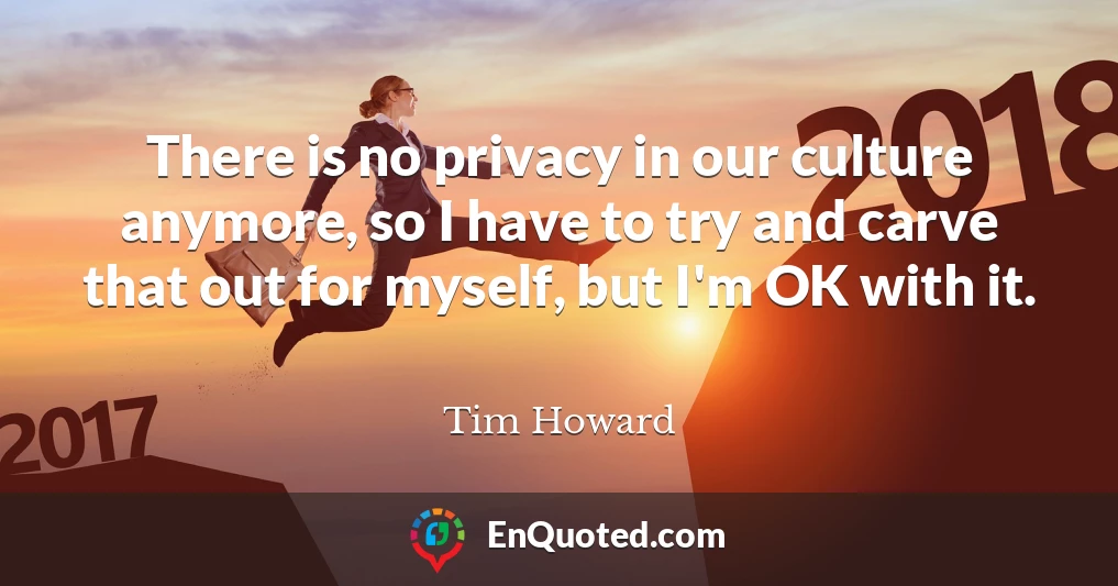 There is no privacy in our culture anymore, so I have to try and carve that out for myself, but I'm OK with it.