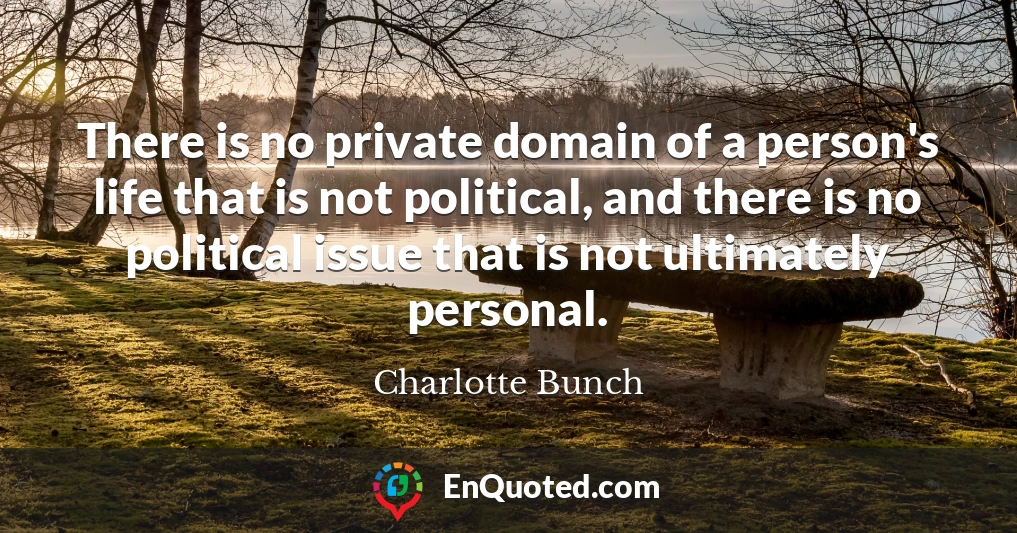 There is no private domain of a person's life that is not political, and there is no political issue that is not ultimately personal.