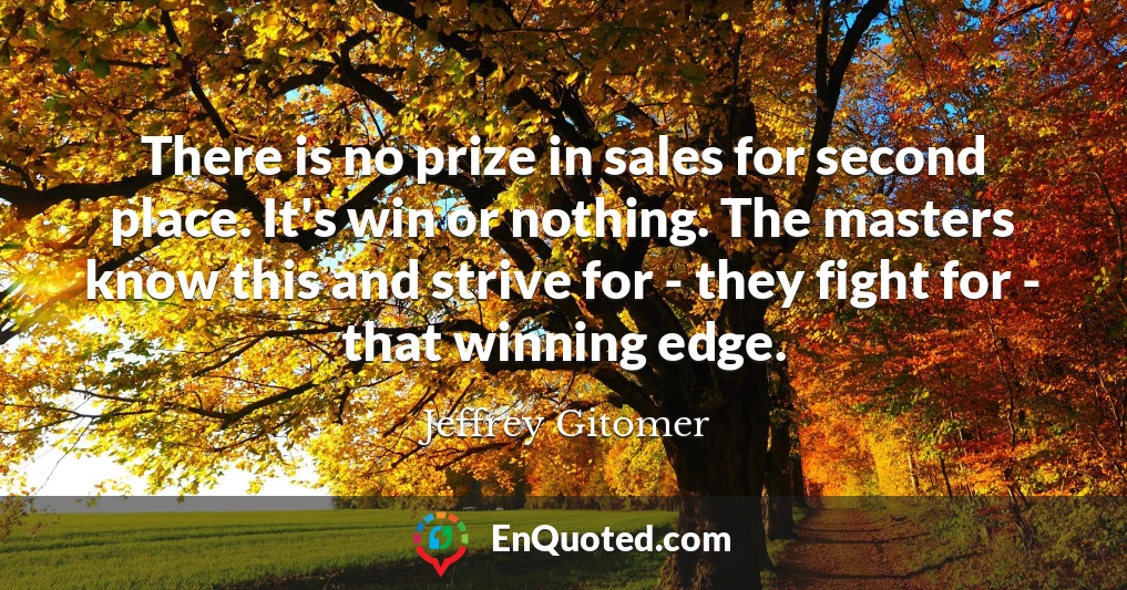 There is no prize in sales for second place. It's win or nothing. The masters know this and strive for - they fight for - that winning edge.