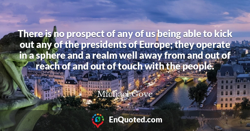 There is no prospect of any of us being able to kick out any of the presidents of Europe; they operate in a sphere and a realm well away from and out of reach of and out of touch with the people.