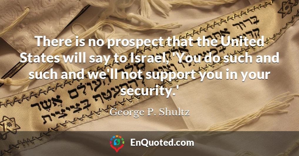 There is no prospect that the United States will say to Israel, 'You do such and such and we'll not support you in your security.'