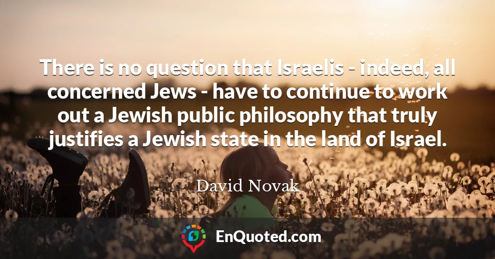There is no question that Israelis - indeed, all concerned Jews - have to continue to work out a Jewish public philosophy that truly justifies a Jewish state in the land of Israel.