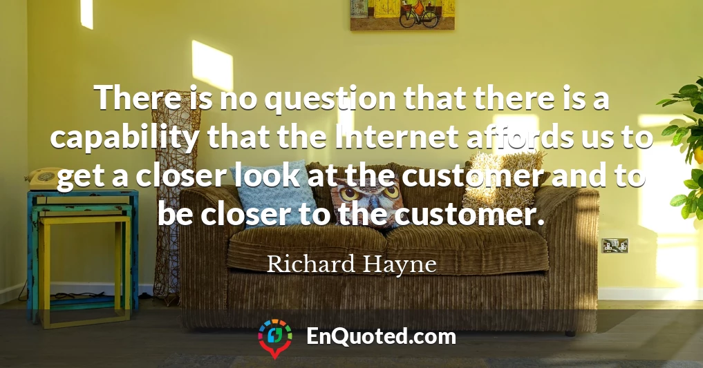 There is no question that there is a capability that the Internet affords us to get a closer look at the customer and to be closer to the customer.