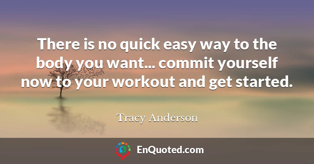 There is no quick easy way to the body you want... commit yourself now to your workout and get started.