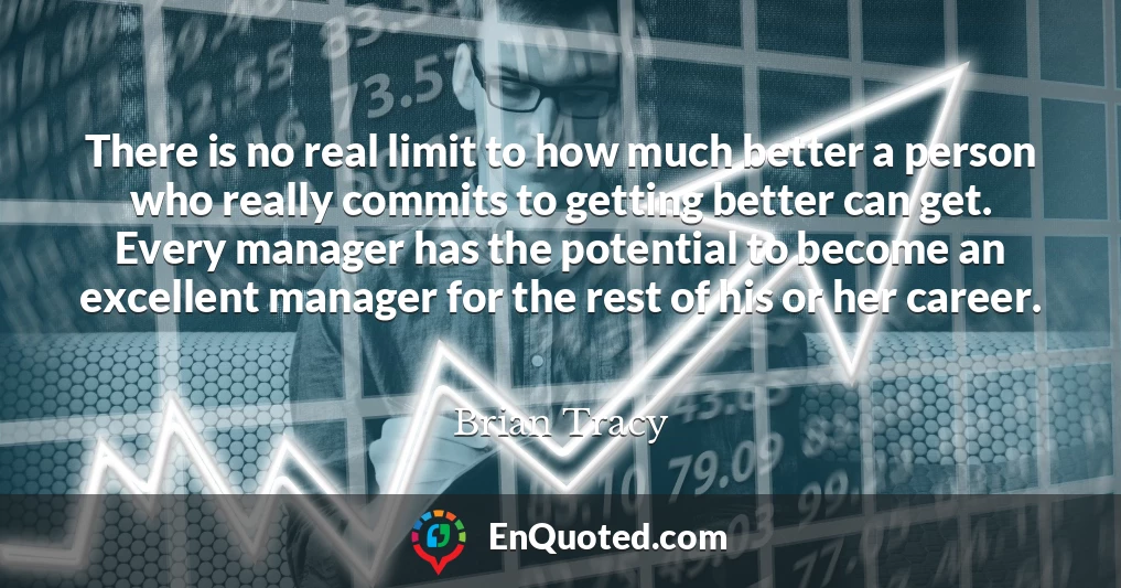 There is no real limit to how much better a person who really commits to getting better can get. Every manager has the potential to become an excellent manager for the rest of his or her career.