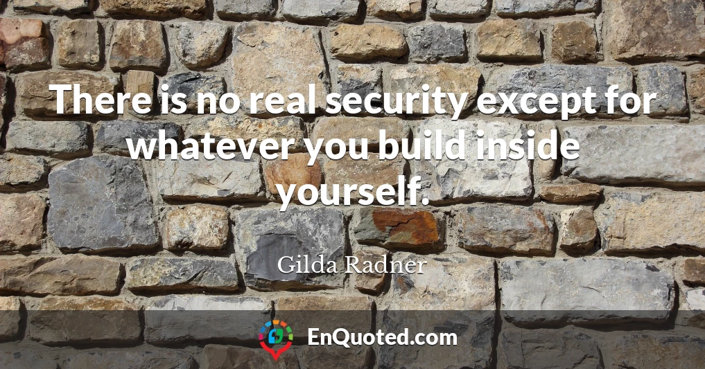 There is no real security except for whatever you build inside yourself.