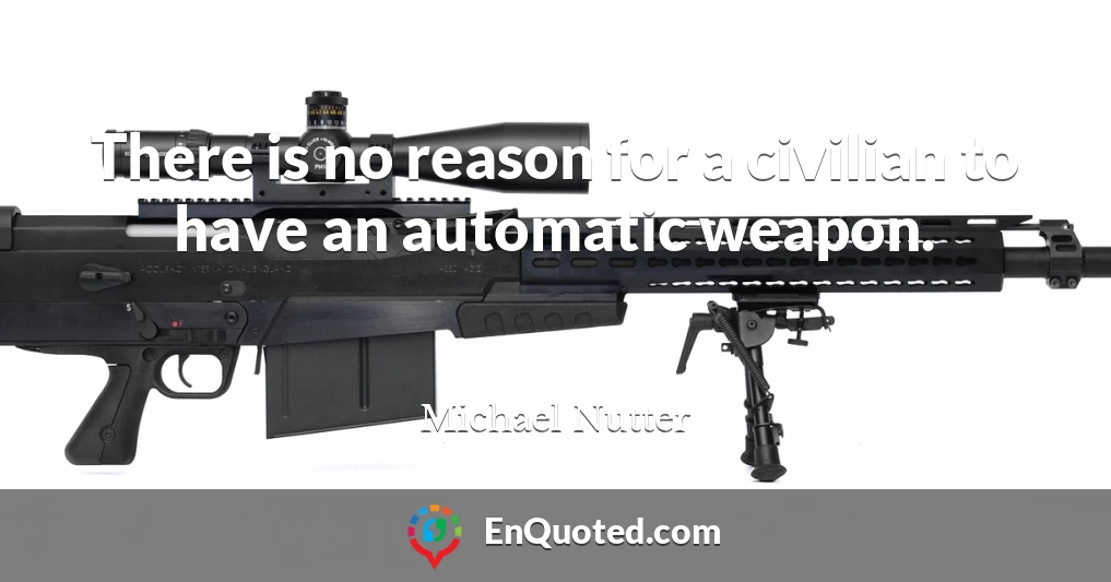 There is no reason for a civilian to have an automatic weapon.