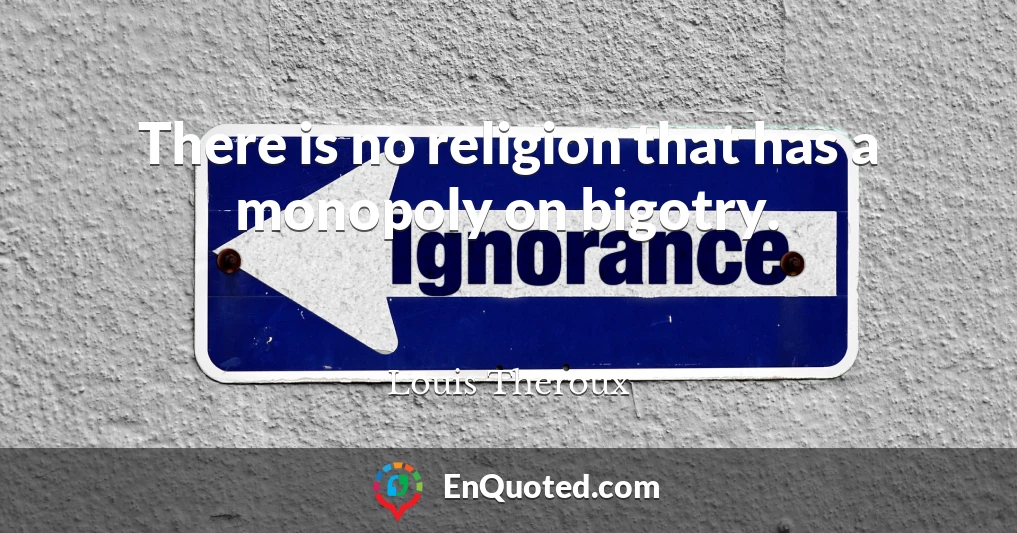 There is no religion that has a monopoly on bigotry.