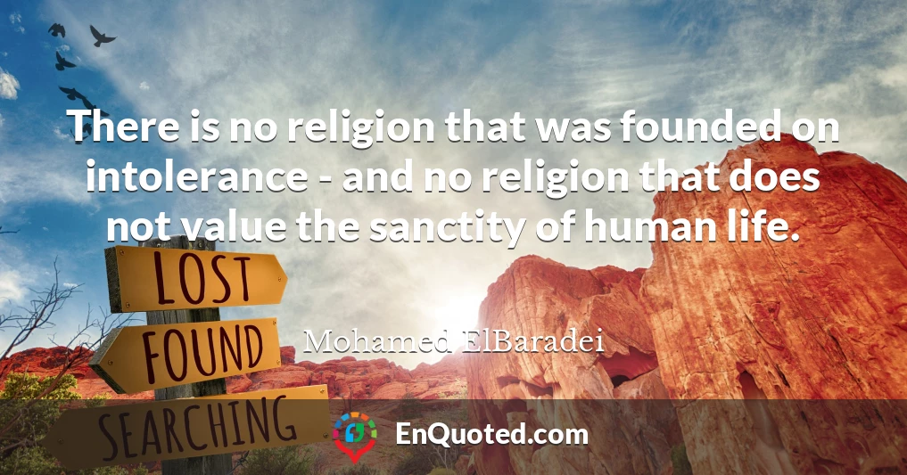 There is no religion that was founded on intolerance - and no religion that does not value the sanctity of human life.