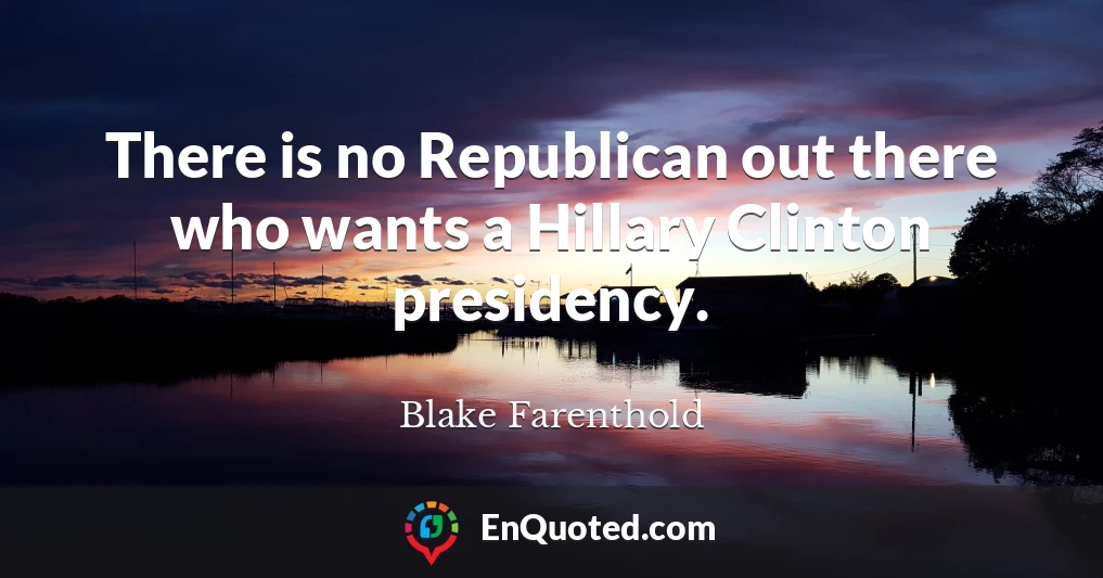 There is no Republican out there who wants a Hillary Clinton presidency.