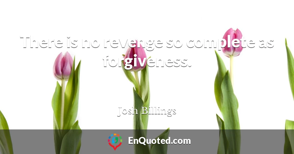 There is no revenge so complete as forgiveness.