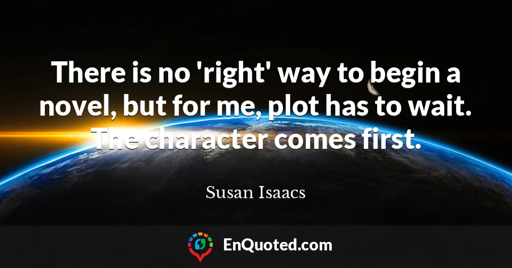 There is no 'right' way to begin a novel, but for me, plot has to wait. The character comes first.