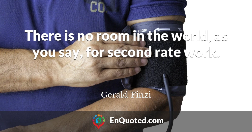 There is no room in the world, as you say, for second rate work.