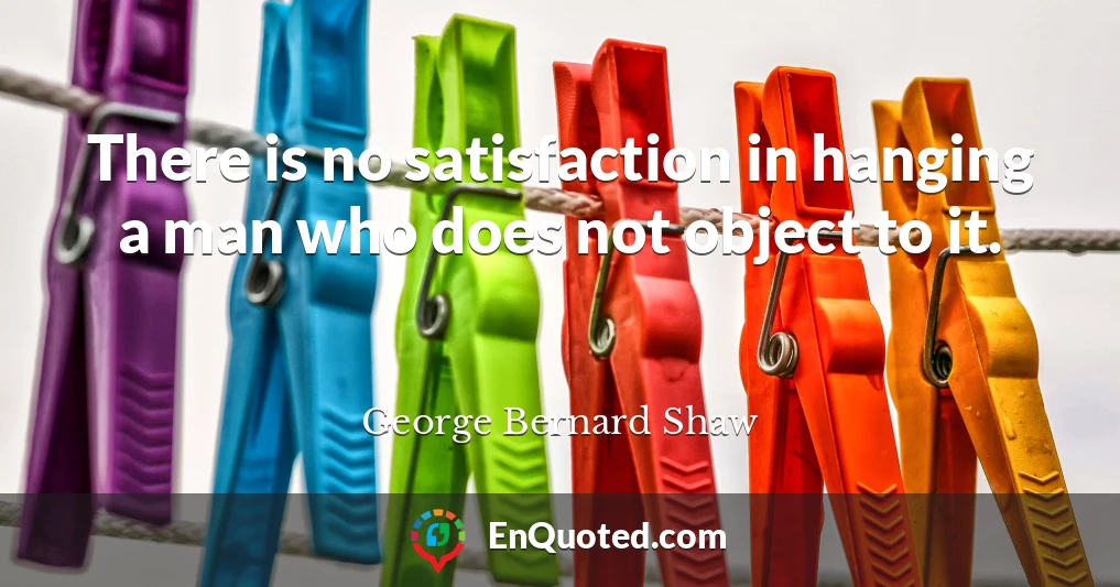 There is no satisfaction in hanging a man who does not object to it.