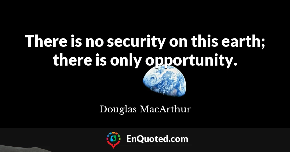 There is no security on this earth; there is only opportunity.
