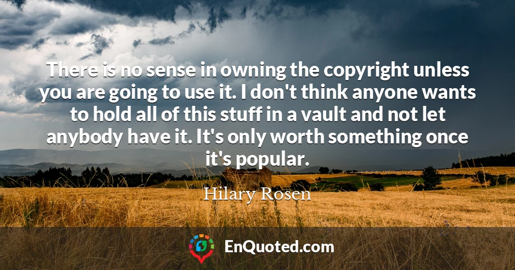 There is no sense in owning the copyright unless you are going to use it. I don't think anyone wants to hold all of this stuff in a vault and not let anybody have it. It's only worth something once it's popular.