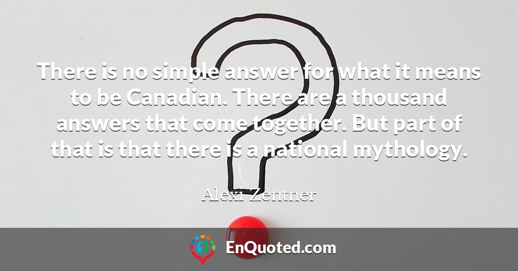 There is no simple answer for what it means to be Canadian. There are a thousand answers that come together. But part of that is that there is a national mythology.