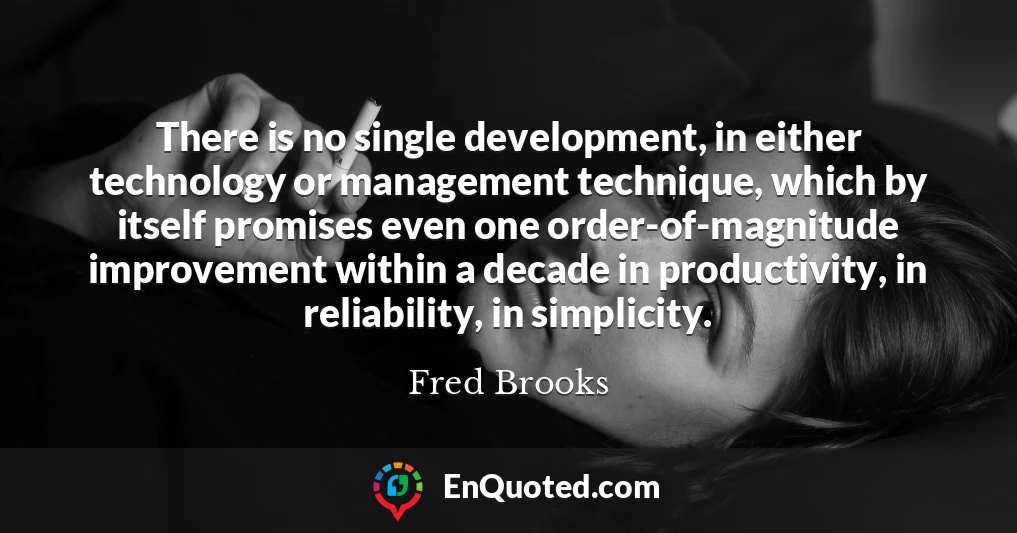 There is no single development, in either technology or management technique, which by itself promises even one order-of-magnitude improvement within a decade in productivity, in reliability, in simplicity.