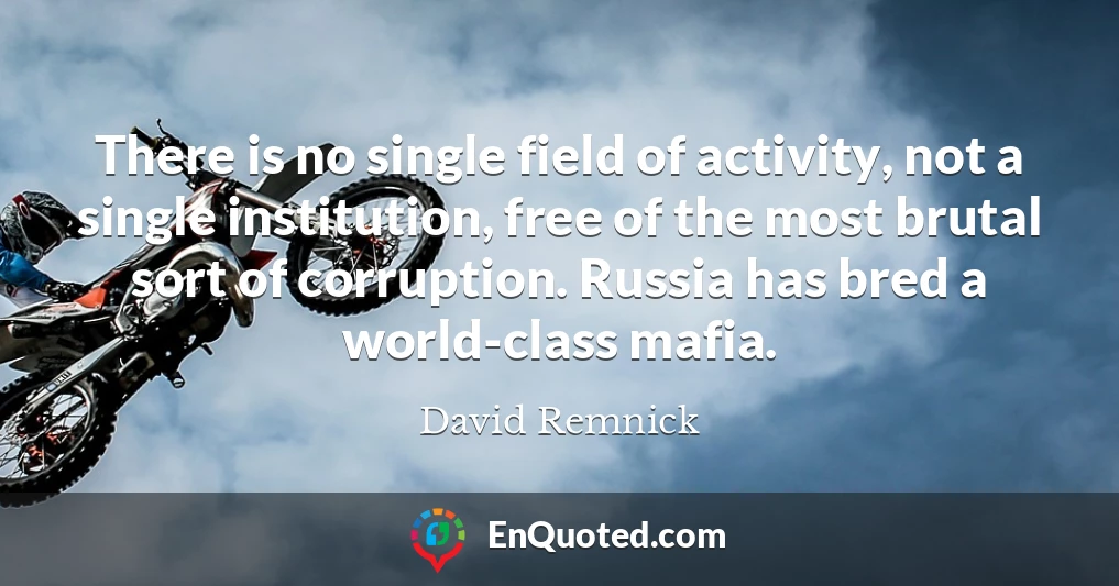There is no single field of activity, not a single institution, free of the most brutal sort of corruption. Russia has bred a world-class mafia.