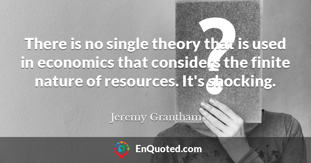 There is no single theory that is used in economics that considers the finite nature of resources. It's shocking.