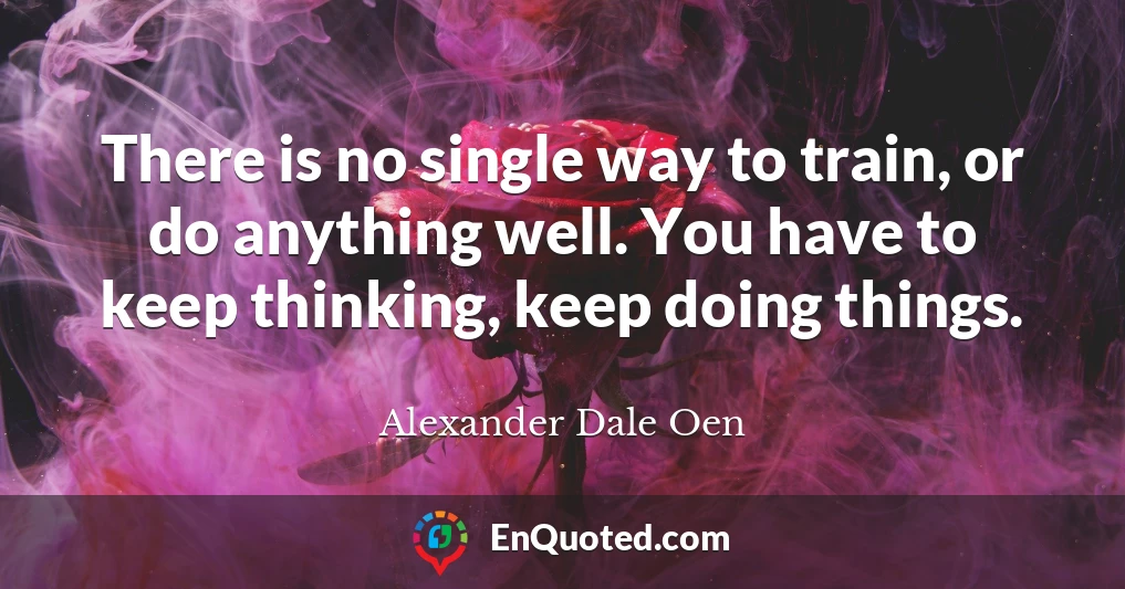 There is no single way to train, or do anything well. You have to keep thinking, keep doing things.