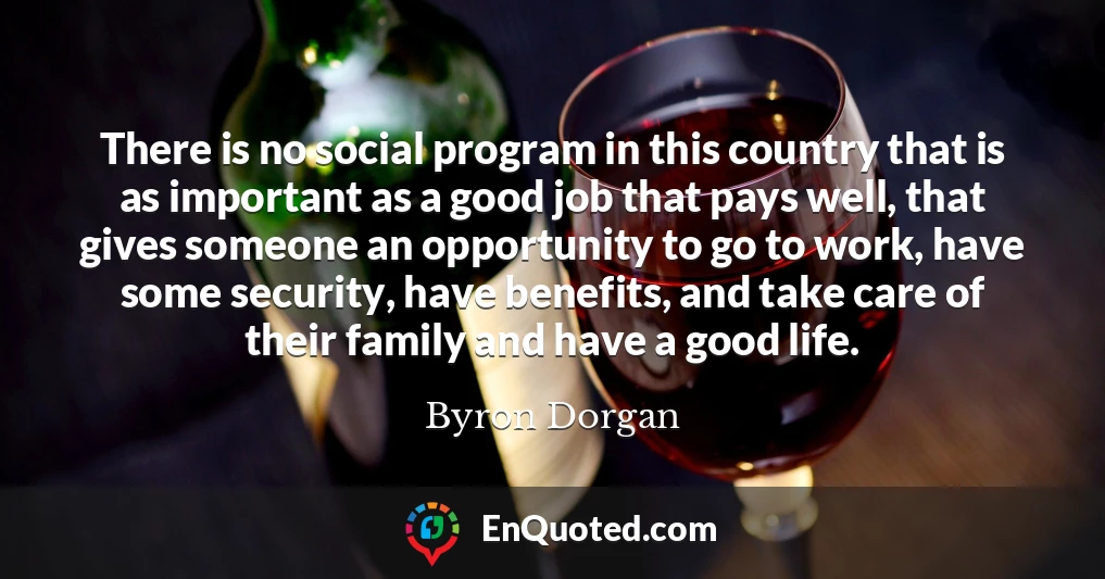 There is no social program in this country that is as important as a good job that pays well, that gives someone an opportunity to go to work, have some security, have benefits, and take care of their family and have a good life.