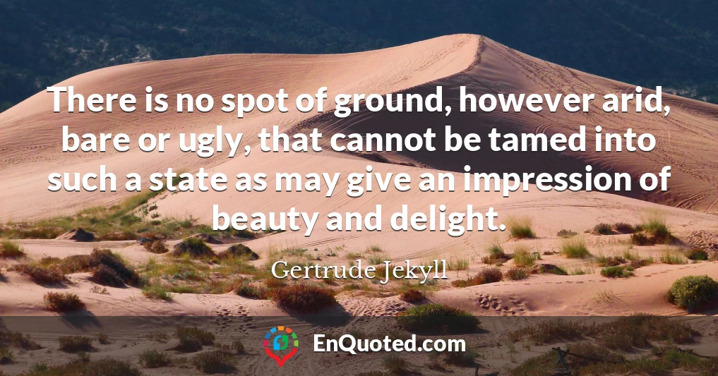 There is no spot of ground, however arid, bare or ugly, that cannot be tamed into such a state as may give an impression of beauty and delight.