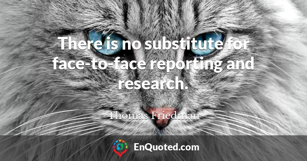 There is no substitute for face-to-face reporting and research.