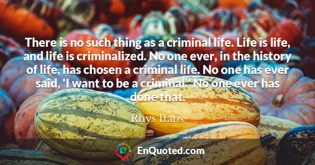 There is no such thing as a criminal life. Life is life, and life is criminalized. No one ever, in the history of life, has chosen a criminal life. No one has ever said, 'I want to be a criminal.' No one ever has done that.