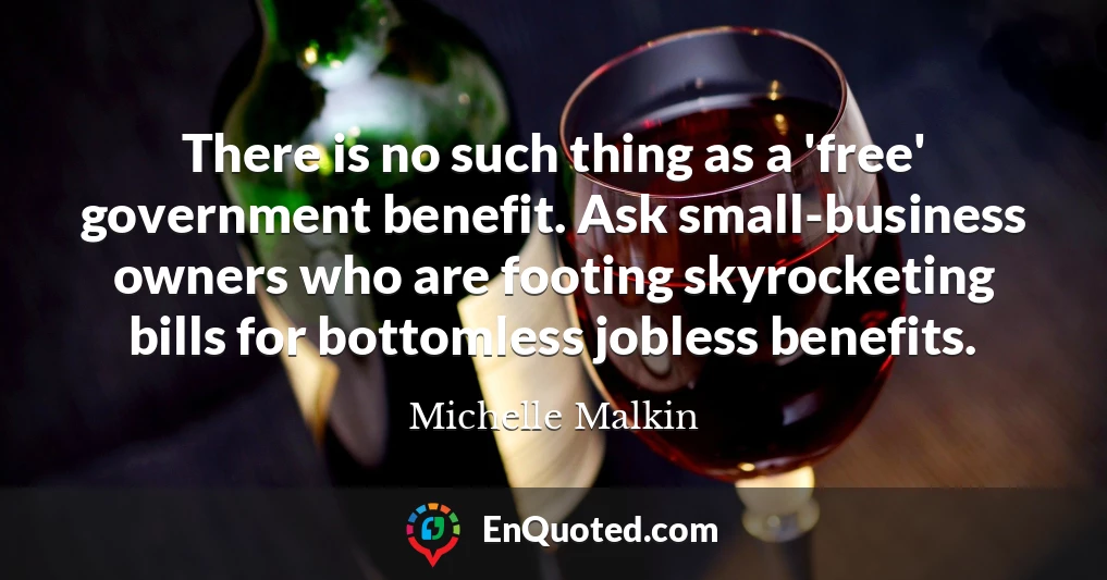 There is no such thing as a 'free' government benefit. Ask small-business owners who are footing skyrocketing bills for bottomless jobless benefits.