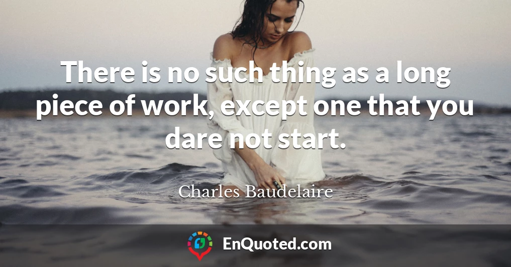 There is no such thing as a long piece of work, except one that you dare not start.