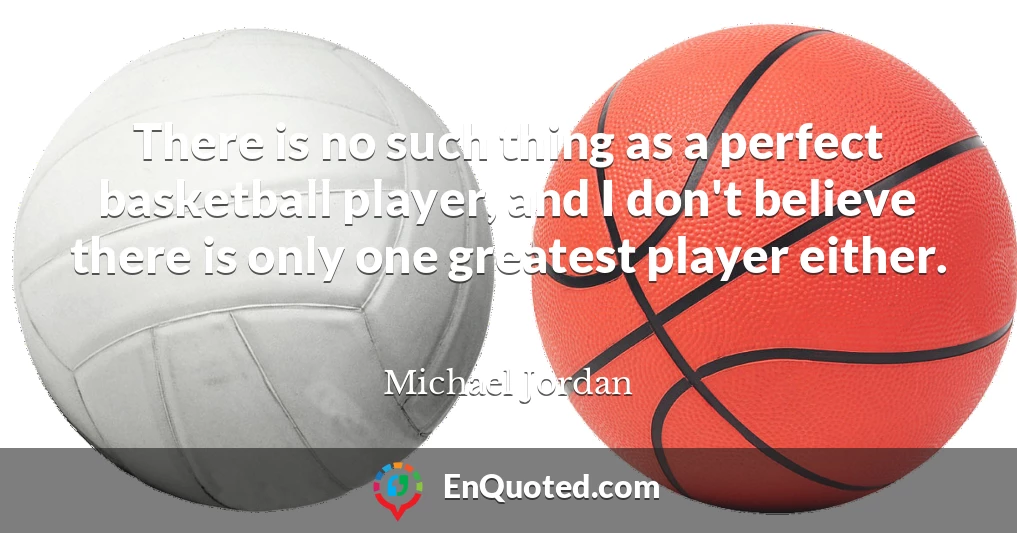 There is no such thing as a perfect basketball player, and I don't believe there is only one greatest player either.