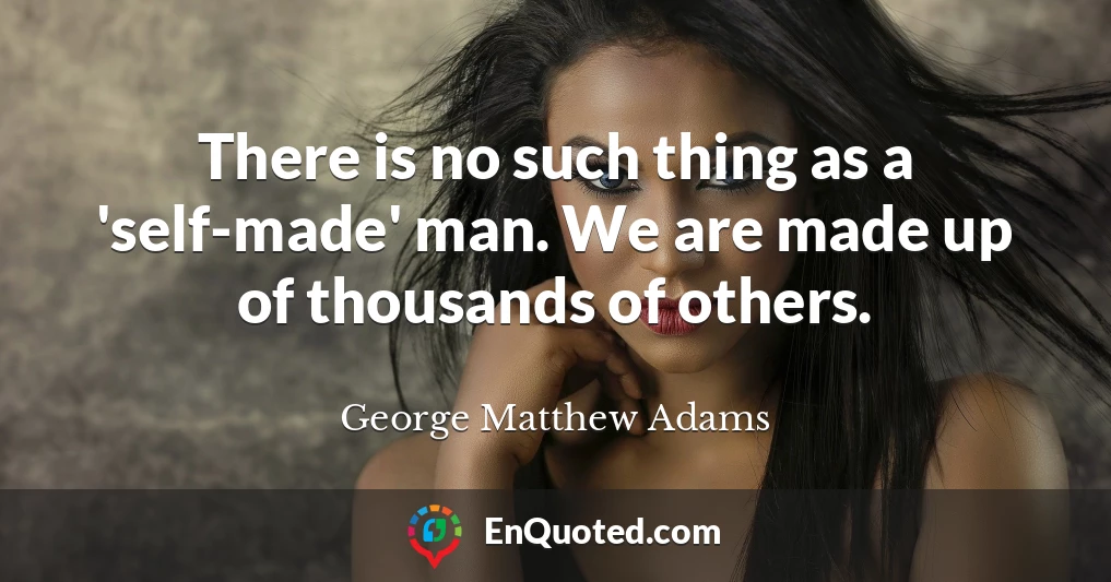 There is no such thing as a 'self-made' man. We are made up of thousands of others.