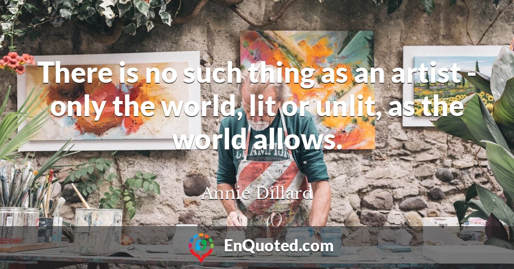 There is no such thing as an artist - only the world, lit or unlit, as the world allows.